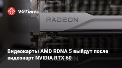 Видеокарты AMD RDNA 5 выйдут после видеокарт NVIDIA RTX 60 - vgtimes.ru