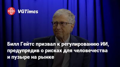 Вильям Гейтс - Билл Гейтс призвал к регулированию ИИ, предупредив о рисках для человечества и пузыре на рынке - vgtimes.ru
