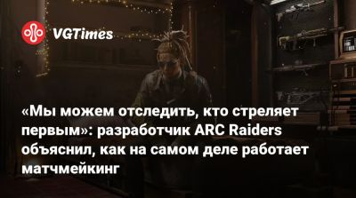 «Мы можем отследить, кто стреляет первым»: разработчик ARC Raiders объяснил, как на самом деле работает матчмейкинг - vgtimes.ru