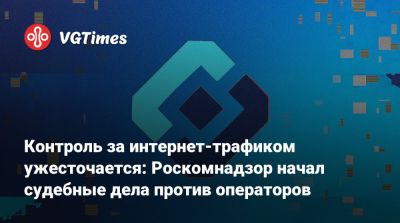Контроль за интернет-трафиком ужесточается: Роскомнадзор начал судебные дела против операторов - vgtimes.ru - Россия