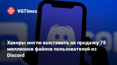 Хакеры могли выставить на продажу 78 миллионов файлов пользователей из Discord - vgtimes.ru