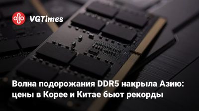 Волна подорожания DDR5 накрыла Азию: цены в Корее и Китае бьют рекорды - vgtimes.ru - Сша - Китай - Южная Корея - Корея