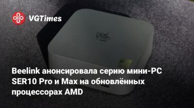 Beelink анонсировала серию мини-PC SER10 Pro и Max на обновлённых процессорах AMD - vgtimes.ru