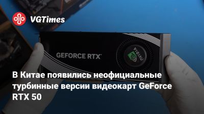 В Китае появились неофициальные турбинные версии видеокарт GeForce RTX 50 - vgtimes.ru - Китай