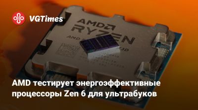 AMD тестирует энергоэффективные процессоры Zen 6 для ультрабуков - vgtimes.ru