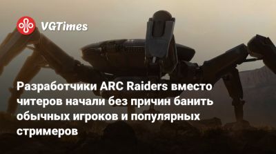 Разработчики ARC Raiders вместо читеров начали без причин банить обычных игроков и популярных стримеров - vgtimes.ru
