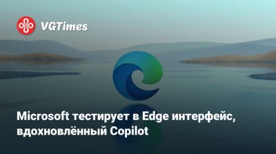 Microsoft тестирует в Edge интерфейс, вдохновлённый Copilot - vgtimes.ru