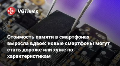 Стоимость памяти в смартфонах выросла вдвое: новые смартфоны могут стать дороже или хуже по характеристикам - vgtimes.ru