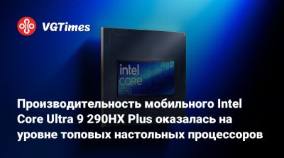 Производительность мобильного Intel Core Ultra 9 290HX Plus оказалась на уровне топовых настольных процессоров - vgtimes.ru
