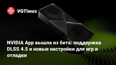 NVIDIA App вышла из бета: поддержка DLSS 4.5 и новые настройки для игр и отладки - vgtimes.ru
