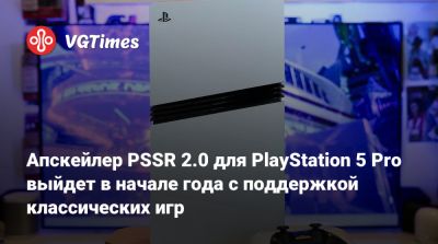 Апскейлер PSSR 2.0 для PlayStation 5 Pro выйдет в начале года с поддержкой классических игр - vgtimes.ru