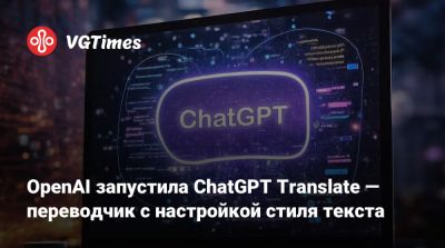 OpenAI запустила ChatGPT Translate — переводчик с настройкой стиля текста - vgtimes.ru