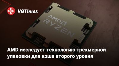 AMD исследует технологию трёхмерной упаковки для кэша второго уровня - vgtimes.ru - Сша