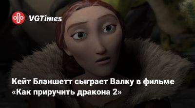 Джерард Батлер - Кейт Бланшетт - Нико Паркер (Nico Parker) - Кейт Бланшетт сыграет Валку в фильме «Как приручить дракона 2» - vgtimes.ru