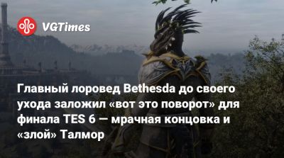 Главный лоровед Bethesda до своего ухода заложил «вот это поворот» для финала TES 6 — мрачная концовка и «злой» Талмор - vgtimes.ru