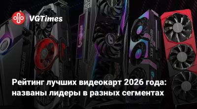 Рейтинг лучших видеокарт 2026 года: названы лидеры в разных сегментах - vgtimes.ru