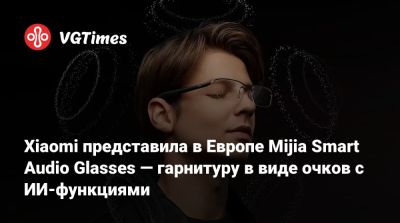 Xiaomi представила в Европе Mijia Smart Audio Glasses — гарнитуру в виде очков с ИИ-функциями - vgtimes.ru