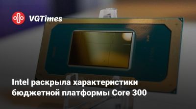 Intel раскрыла характеристики бюджетной платформы Core 300 - vgtimes.ru