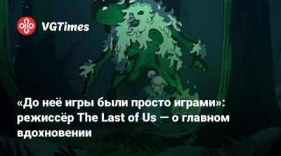 Брюс Стрейль - «До неё игры были просто играми»: режиссёр The Last of Us — о главном вдохновении - vgtimes.ru