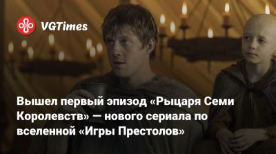 Вышел первый эпизод «Рыцаря Семи Королевств» — нового сериала по вселенной «Игры Престолов» - vgtimes.ru