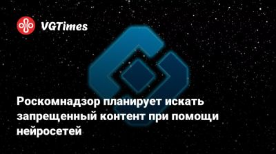 Дмитрий Григоренко - Роскомнадзор планирует искать запрещенный контент при помощи нейросетей - vgtimes.ru - Россия