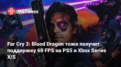 Ной Хоули - Майкл Бин - Far Cry 3: Blood Dragon тоже получит поддержку 60 FPS на PS5 и Xbox Series X/S - vgtimes.ru
