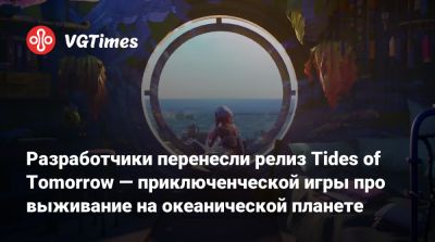 Разработчики перенесли релиз Tides of Tomorrow — приключенческой игры про выживание на океанической планете - vgtimes.ru