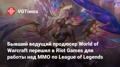 Бывший ведущий продюсер World of Warcraft перешел в Riot Games для работы над MMO по League of Legends - vgtimes.ru