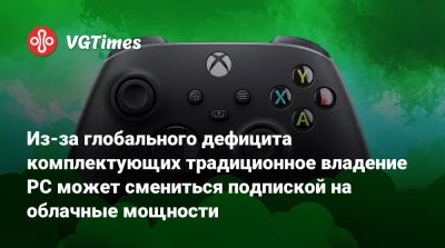 Из-за глобального дефицита комплектующих традиционное владение PC может смениться подпиской на облачные мощности - vgtimes.ru