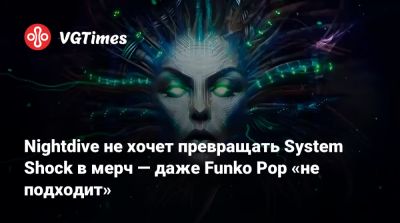 Стивен Кик (Stephen Kick) - Nightdive не хочет превращать System Shock в мерч — даже Funko Pop «не подходит» - vgtimes.ru