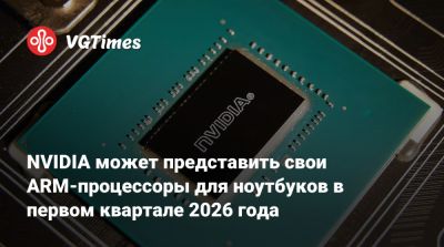 NVIDIA может представить свои ARM-процессоры для ноутбуков в первом квартале 2026 года - vgtimes.ru