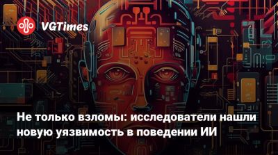 Не только взломы: исследователи нашли новую уязвимость в поведении ИИ - vgtimes.ru