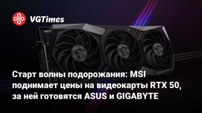 Старт волны подорожания: MSI поднимает цены на видеокарты RTX 50, за ней готовятся ASUS и GIGABYTE - vgtimes.ru