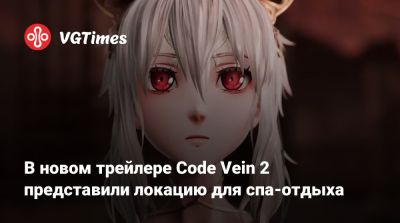 В новом трейлере Code Vein 2 представили локацию для спа-отдыха - vgtimes.ru