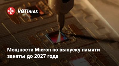 Мощности Micron по выпуску памяти заняты до 2027 года - vgtimes.ru
