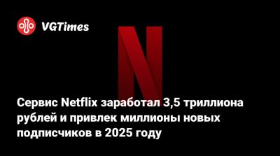 Сервис Netflix заработал 3,5 триллиона рублей и привлек миллионы новых подписчиков в 2025 году - vgtimes.ru