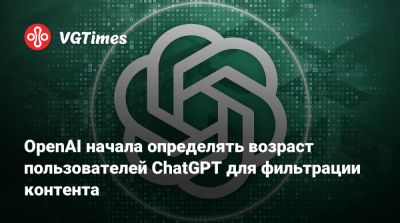 OpenAI начала определять возраст пользователей ChatGPT для фильтрации контента - vgtimes.ru - Сша - Евросоюз