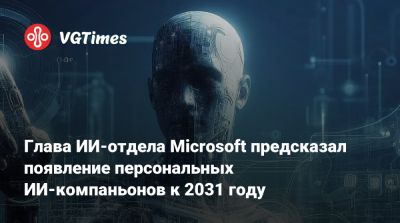 Глава ИИ-отдела Microsoft предсказал появление персональных ИИ-компаньонов к 2031 году - vgtimes.ru