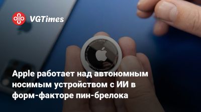 Apple работает над автономным носимым устройством с ИИ в форм-факторе пин-брелока - vgtimes.ru