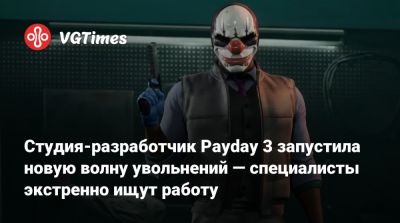 Студия-разработчик Payday 3 запустила новую волну увольнений — специалисты экстренно ищут работу - vgtimes.ru