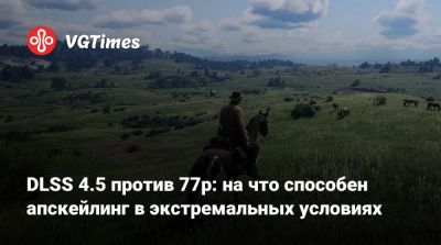 DLSS 4.5 против 77p: на что способен апскейлинг в экстремальных условиях - vgtimes.ru