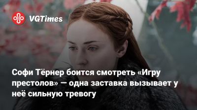 Софи Тёрнер боится смотреть «Игру престолов» — одна заставка вызывает у неё сильную тревогу - vgtimes.ru