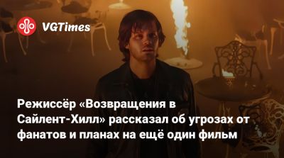 Режиссёр «Возвращения в Сайлент-Хилл» рассказал об угрозах от фанатов и планах на ещё один фильм - vgtimes.ru