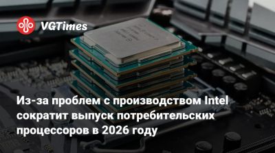 Из-за проблем с производством Intel сократит выпуск потребительских процессоров в 2026 году - vgtimes.ru