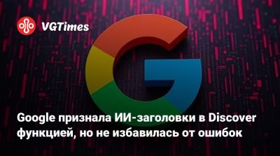 Google признала ИИ-заголовки в Discover функцией, но не избавилась от ошибок - vgtimes.ru