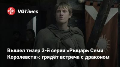 Вышел тизер 3-й серии «Рыцарь Семи Королевств»: грядёт встреча с драконом - vgtimes.ru
