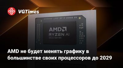 AMD не будет менять графику в большинстве своих процессоров до 2029 - vgtimes.ru