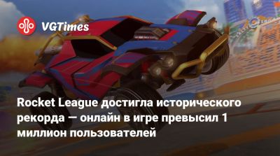 Rocket League достигла исторического рекорда — онлайн в игре превысил 1 миллион пользователей - vgtimes.ru