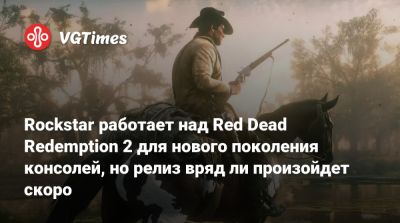 Rockstar работает над Red Dead Redemption 2 для нового поколения консолей, но релиз вряд ли произойдет скоро - vgtimes.ru