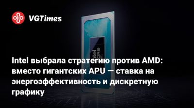Intel выбрала стратегию против AMD: вместо гигантских APU — ставка на энергоэффективность и дискретную графику - vgtimes.ru